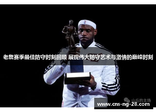 老詹赛季最佳防守时刻回顾 展现伟大防守艺术与激情的巅峰时刻