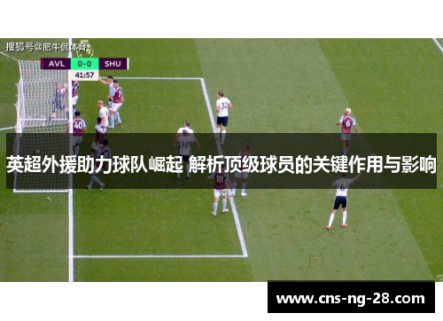 英超外援助力球队崛起 解析顶级球员的关键作用与影响
