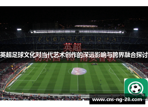 英超足球文化对当代艺术创作的深远影响与跨界融合探讨