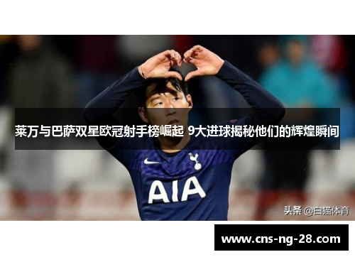 莱万与巴萨双星欧冠射手榜崛起 9大进球揭秘他们的辉煌瞬间