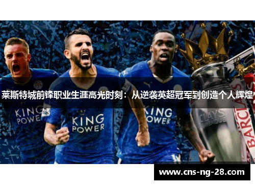 莱斯特城前锋职业生涯高光时刻：从逆袭英超冠军到创造个人辉煌