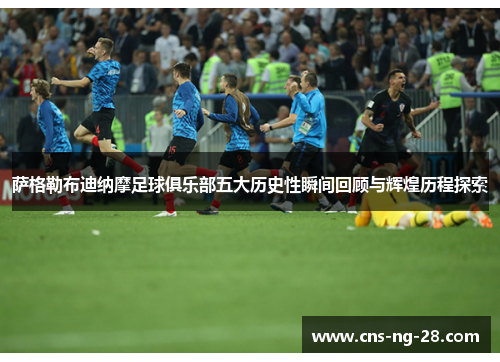 萨格勒布迪纳摩足球俱乐部五大历史性瞬间回顾与辉煌历程探索