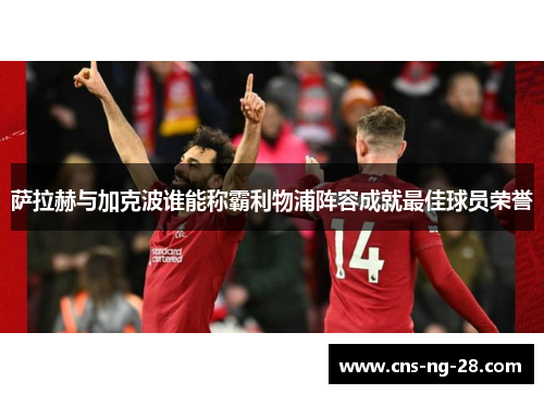 萨拉赫与加克波谁能称霸利物浦阵容成就最佳球员荣誉