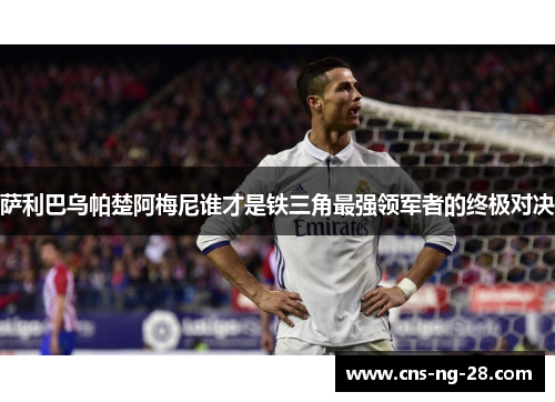 萨利巴乌帕楚阿梅尼谁才是铁三角最强领军者的终极对决