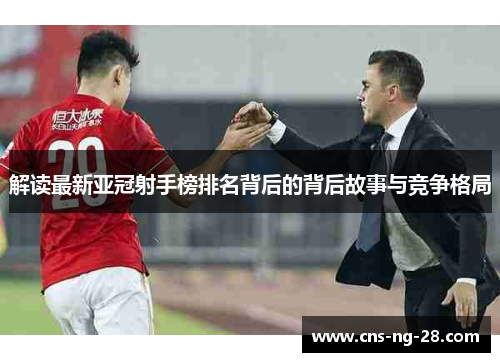 解读最新亚冠射手榜排名背后的背后故事与竞争格局