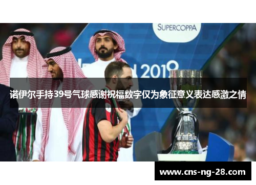 诺伊尔手持39号气球感谢祝福数字仅为象征意义表达感激之情