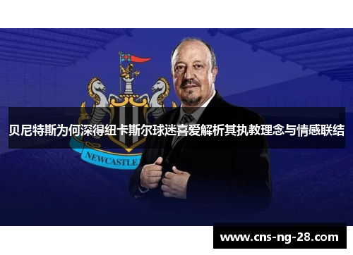 贝尼特斯为何深得纽卡斯尔球迷喜爱解析其执教理念与情感联结