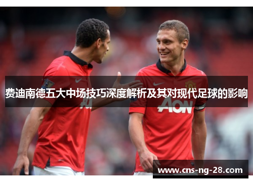 费迪南德五大中场技巧深度解析及其对现代足球的影响