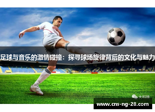 足球与音乐的激情碰撞：探寻球场旋律背后的文化与魅力