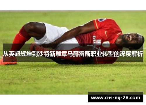 从英超辉煌到沙特新篇章马赫雷斯职业转型的深度解析