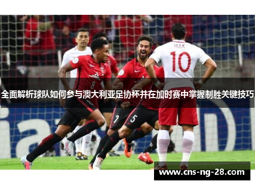 全面解析球队如何参与澳大利亚足协杯并在加时赛中掌握制胜关键技巧