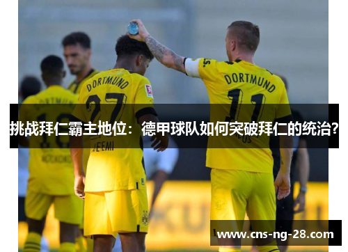 挑战拜仁霸主地位：德甲球队如何突破拜仁的统治？