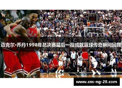 迈克尔·乔丹1998年总决赛最后一投成就篮球传奇瞬间回顾