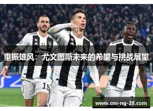 重振雄风：尤文图斯未来的希望与挑战展望