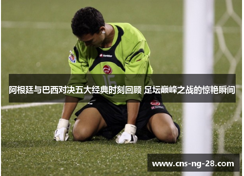 阿根廷与巴西对决五大经典时刻回顾 足坛巅峰之战的惊艳瞬间