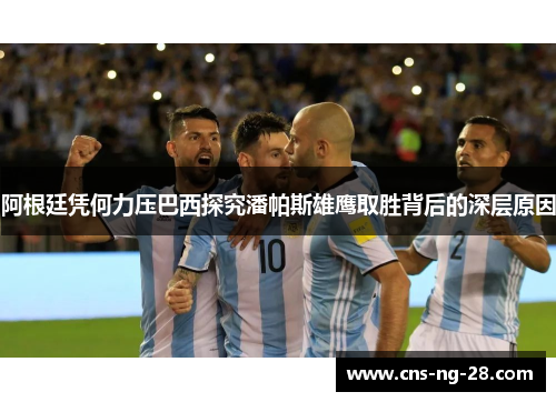 阿根廷凭何力压巴西探究潘帕斯雄鹰取胜背后的深层原因