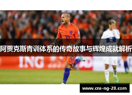 阿贾克斯青训体系的传奇故事与辉煌成就解析 阿贾克斯青训体系的传奇故事与辉煌成就解析