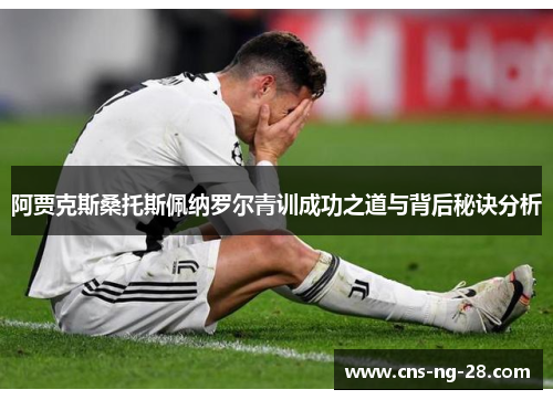 阿贾克斯桑托斯佩纳罗尔青训成功之道与背后秘诀分析 阿贾克斯桑托斯佩纳罗尔青训成功之道与背后秘诀分析