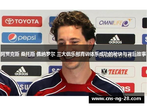 阿贾克斯 桑托斯 佩纳罗尔 三大俱乐部青训体系成功的秘诀与背后故事 阿贾克斯 桑托斯 佩纳罗尔 三大俱乐部青训体系成功的秘诀与背后故事