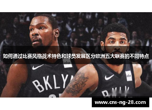 如何通过比赛风格战术特色和球员发展区分欧洲五大联赛的不同特点