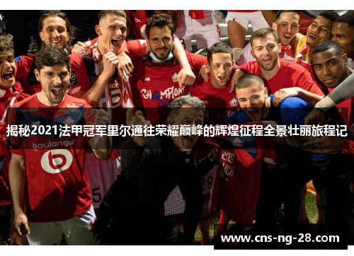 揭秘2021法甲冠军里尔通往荣耀巅峰的辉煌征程全景壮丽旅程记