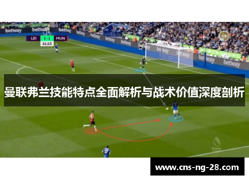 曼联弗兰技能特点全面解析与战术价值深度剖析 曼联弗兰技能特点全面解析与战术价值深度剖析