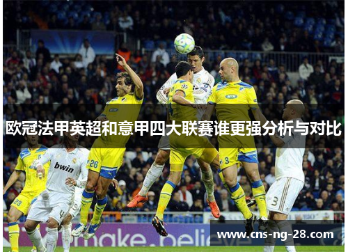 欧冠法甲英超和意甲四大联赛谁更强分析与对比 欧冠法甲英超和意甲四大联赛谁更强分析与对比