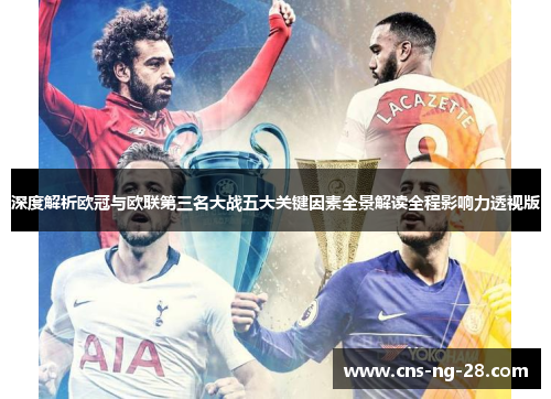 深度解析欧冠与欧联第三名大战五大关键因素全景解读全程影响力透视版 深度解析欧冠与欧联第三名大战五大关键因素全景解读全程影响力透视版