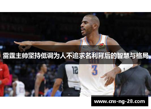 雷霆主帅坚持低调为人不追求名利背后的智慧与格局 雷霆主帅坚持低调为人不追求名利背后的智慧与格局