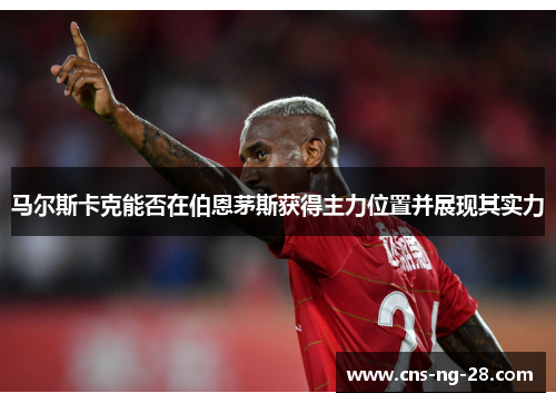 马尔斯卡克能否在伯恩茅斯获得主力位置并展现其实力 马尔斯卡克能否在伯恩茅斯获得主力位置并展现其实力