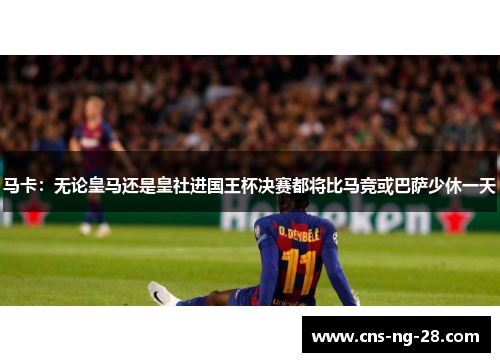 马卡:无论皇马还是皇社进国王杯决赛都将比马竞或巴萨少休一天 马卡:无论皇马还是皇社进国王杯决赛都将比马竞或巴萨少休一天