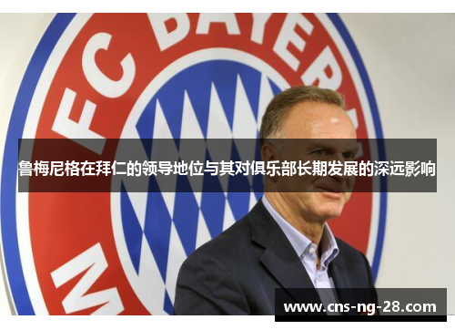 鲁梅尼格在拜仁的领导地位与其对俱乐部长期发展的深远影响 鲁梅尼格在拜仁的领导地位与其对俱乐部长期发展的深远影响