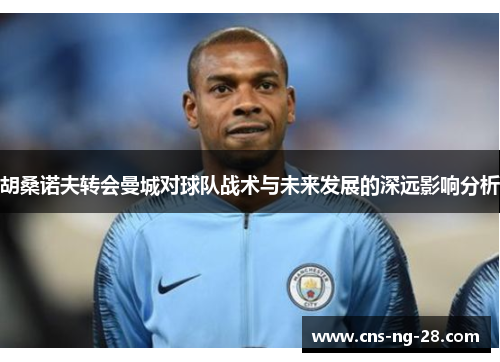 胡桑诺夫转会曼城对球队战术与未来发展的深远影响分析 胡桑诺夫转会曼城对球队战术与未来发展的深远影响分析