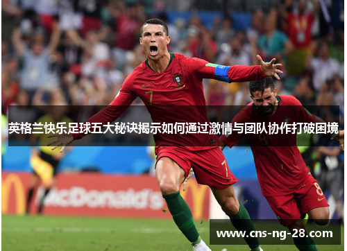 英格兰快乐足球五大秘诀揭示如何通过激情与团队协作打破困境 英格兰快乐足球五大秘诀揭示如何通过激情与团队协作打破困境