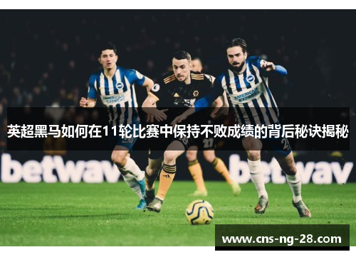 英超黑马如何在11轮比赛中保持不败成绩的背后秘诀揭秘