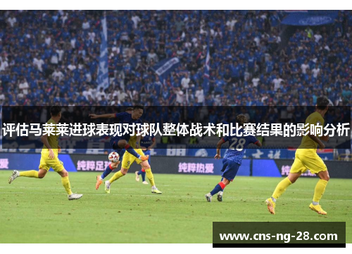 评估马莱莱进球表现对球队整体战术和比赛结果的影响分析