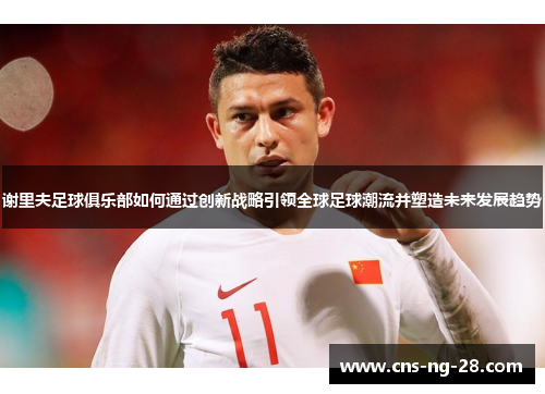 谢里夫足球俱乐部如何通过创新战略引领全球足球潮流并塑造未来发展趋势