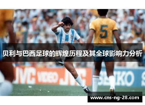 贝利与巴西足球的辉煌历程及其全球影响力分析