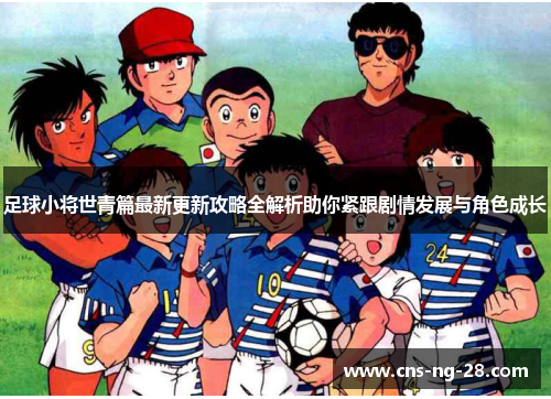 足球小将世青篇最新更新攻略全解析助你紧跟剧情发展与角色成长