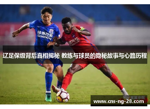 辽足保级背后真相揭秘 教练与球员的隐秘故事与心路历程
