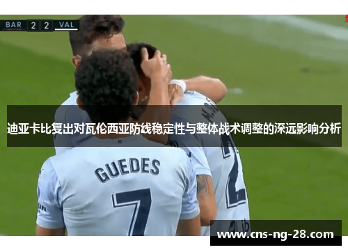 迪亚卡比复出对瓦伦西亚防线稳定性与整体战术调整的深远影响分析 迪亚卡比复出对瓦伦西亚防线稳定性与整体战术调整的深远影响分析