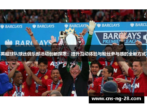 英超球队球迷俱乐部活动创新探索：提升互动体验与粉丝参与感的全新方式