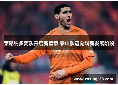 莱昂纳多离队开启新篇章 泰山队迈向崭新发展阶段 莱昂纳多离队开启新篇章 泰山队迈向崭新发展阶段