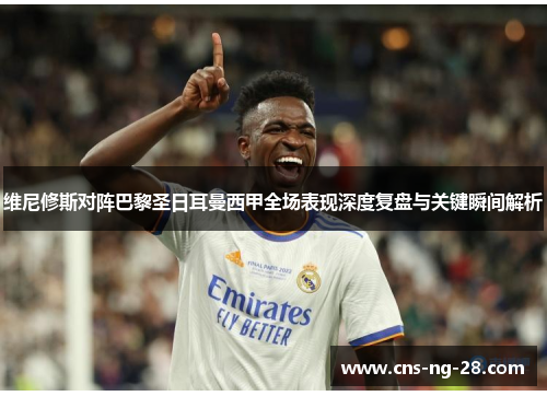 维尼修斯对阵巴黎圣日耳曼西甲全场表现深度复盘与关键瞬间解析 维尼修斯对阵巴黎圣日耳曼西甲全场表现深度复盘与关键瞬间解析