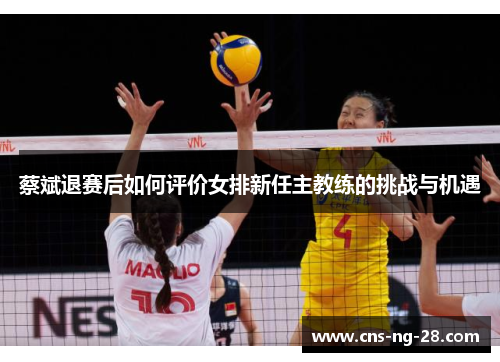 蔡斌退赛后如何评价女排新任主教练的挑战与机遇
