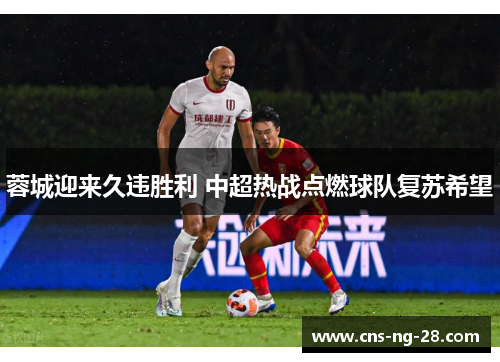 蓉城迎来久违胜利 中超热战点燃球队复苏希望 蓉城迎来久违胜利 中超热战点燃球队复苏希望