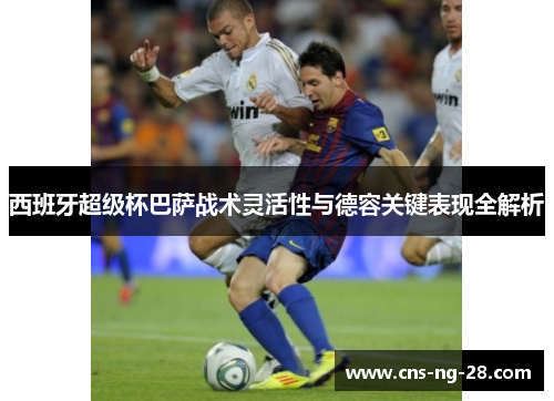 西班牙超级杯巴萨战术灵活性与德容关键表现全解析 西班牙超级杯巴萨战术灵活性与德容关键表现全解析