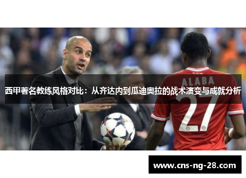 西甲著名教练风格对比:从齐达内到瓜迪奥拉的战术演变与成就分析 西甲著名教练风格对比:从齐达内到瓜迪奥拉的战术演变与成就分析