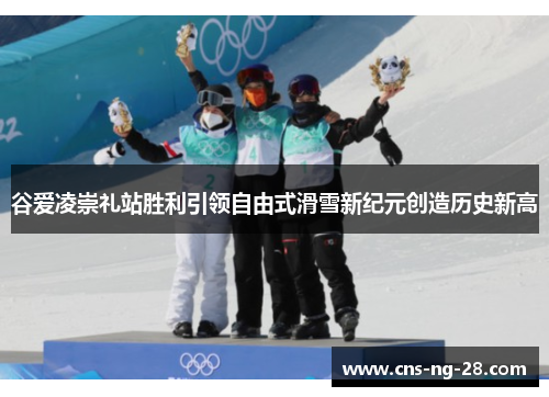 谷爱凌崇礼站胜利引领自由式滑雪新纪元创造历史新高