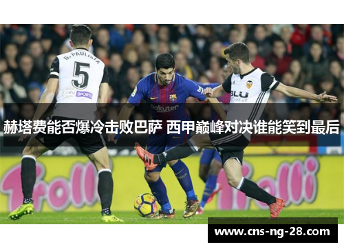 赫塔费能否爆冷击败巴萨 西甲巅峰对决谁能笑到最后 赫塔费能否爆冷击败巴萨 西甲巅峰对决谁能笑到最后